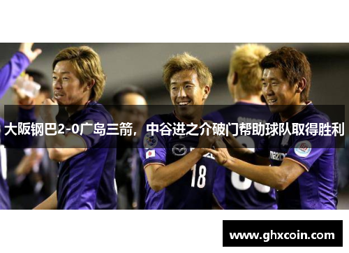 大阪钢巴2-0广岛三箭，中谷进之介破门帮助球队取得胜利