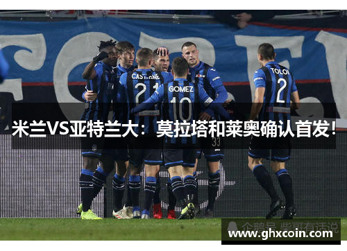 米兰VS亚特兰大：莫拉塔和莱奥确认首发！