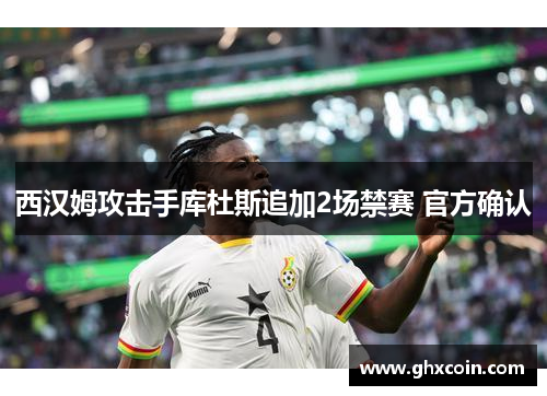 西汉姆攻击手库杜斯追加2场禁赛 官方确认