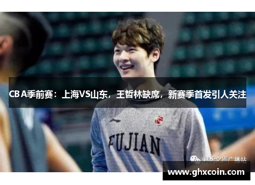CBA季前赛：上海VS山东，王哲林缺席，新赛季首发引人关注