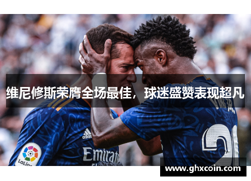 维尼修斯荣膺全场最佳，球迷盛赞表现超凡